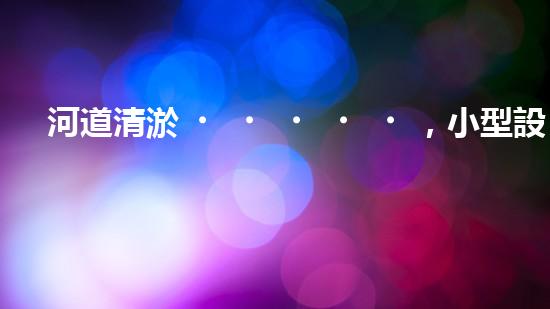 河道清淤，小型設(shè)備助力高效施工